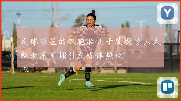足球明星的双胞胎儿子展现惊人天赋未来可期引发媒体热议