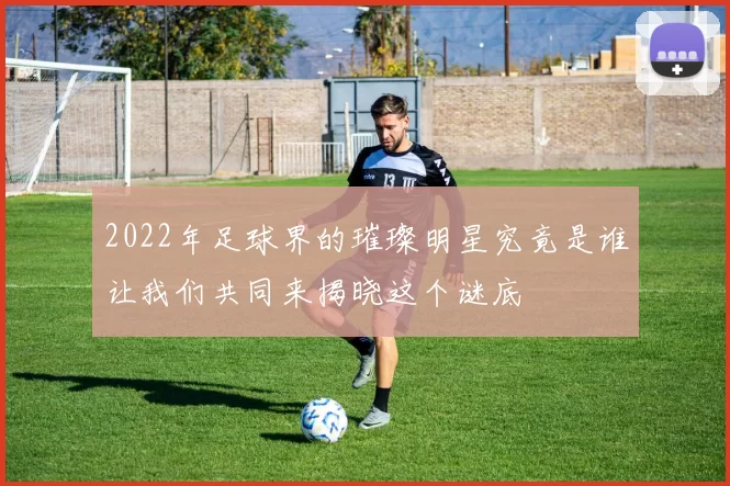2022年足球界的璀璨明星究竟是谁让我们共同来揭晓这个谜底