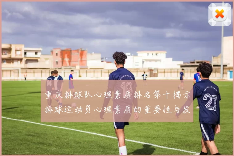 重庆排球队心理素质排名第十揭示排球运动员心理素质的重要性与发展潜力