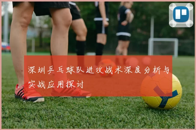 深圳乒乓球队进攻战术深度分析与实战应用探讨
