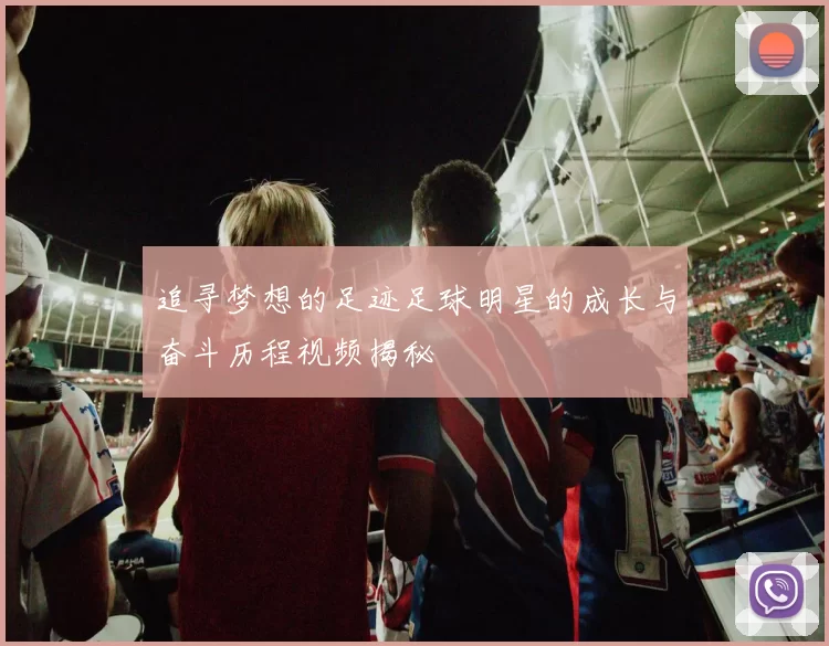 追寻梦想的足迹足球明星的成长与奋斗历程视频揭秘