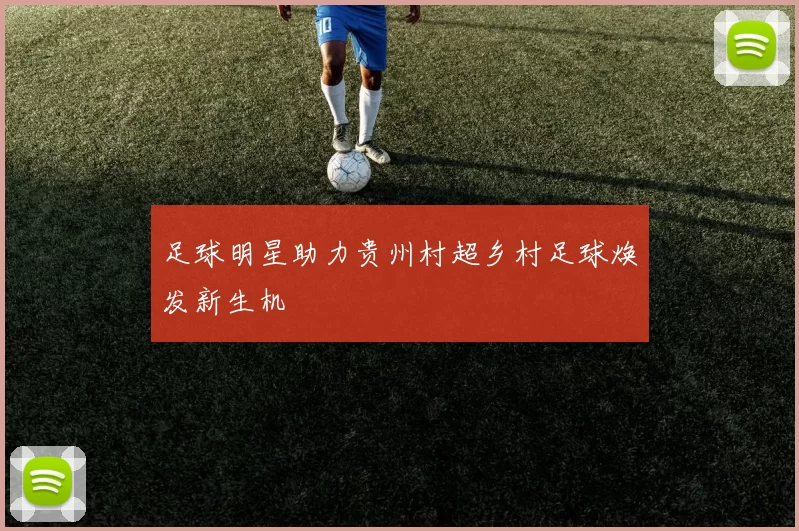 足球明星助力贵州村超乡村足球焕发新生机