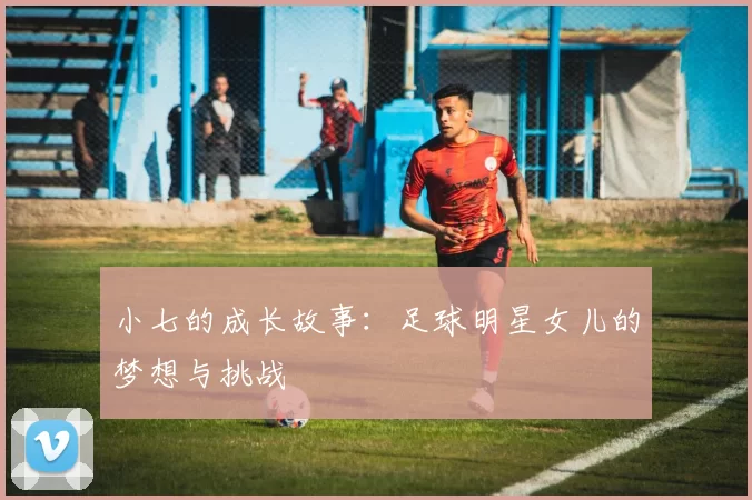 小七的成长故事：足球明星女儿的梦想与挑战