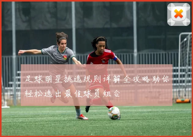 足球明星挑选规则详解全攻略助你轻松选出最佳球员组合