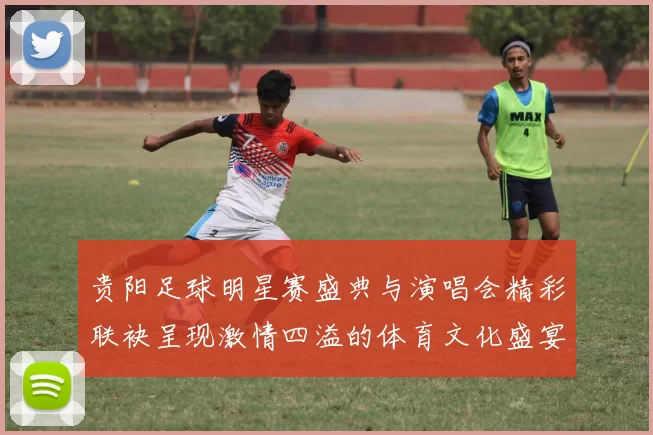 贵阳足球明星赛盛典与演唱会精彩联袂呈现激情四溢的体育文化盛宴
