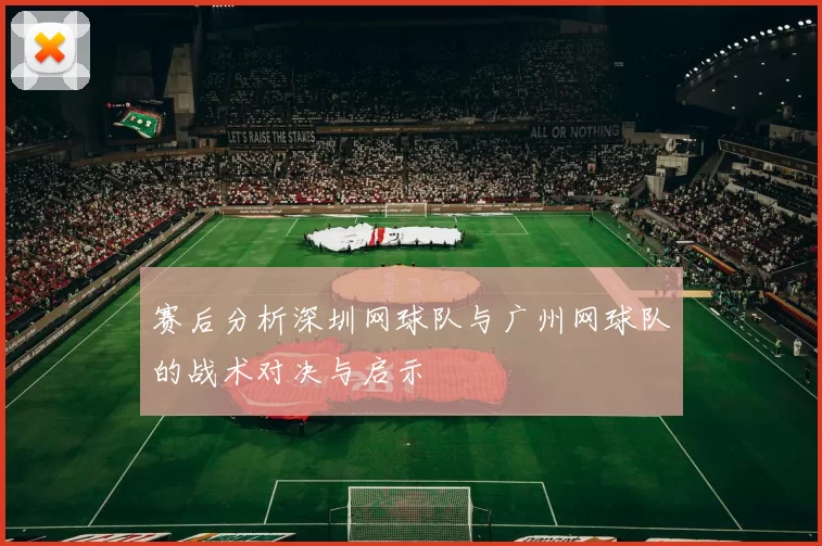 赛后分析深圳网球队与广州网球队的战术对决与启示