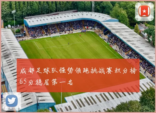 成都足球队强势领跑挑战赛积分榜65分稳居第一名