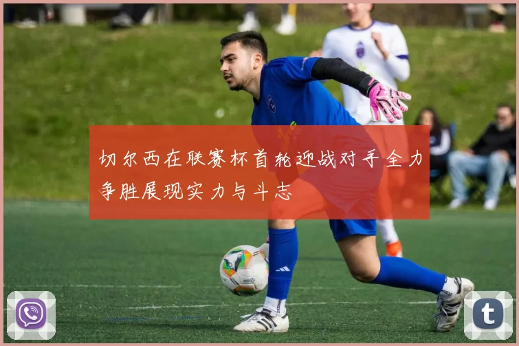 切尔西在联赛杯首轮迎战对手全力争胜展现实力与斗志