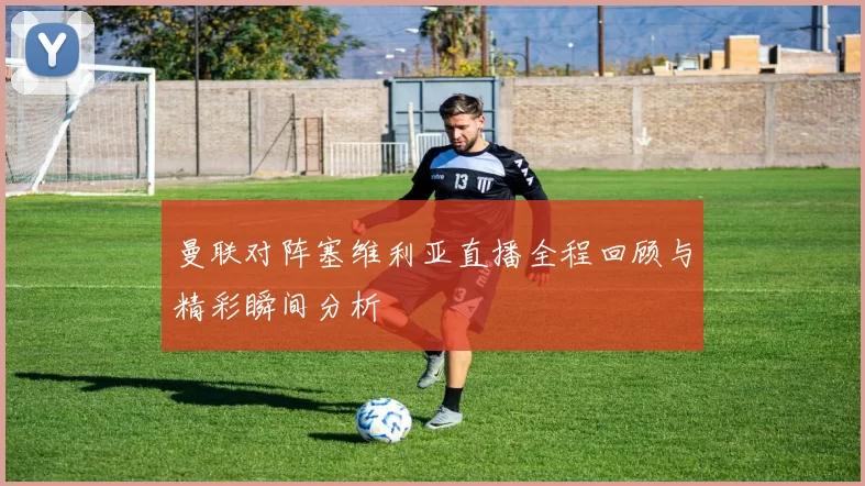 曼联对阵塞维利亚直播全程回顾与精彩瞬间分析
