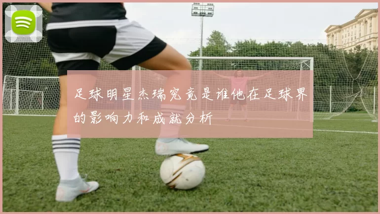 足球明星杰瑞究竟是谁他在足球界的影响力和成就分析