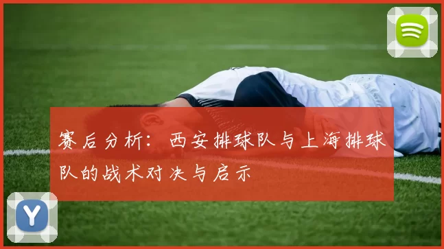 赛后分析：西安排球队与上海排球队的战术对决与启示