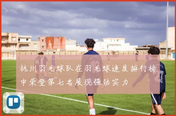 杭州羽毛球队在羽毛球速度排行榜中荣登第七名展现强劲实力