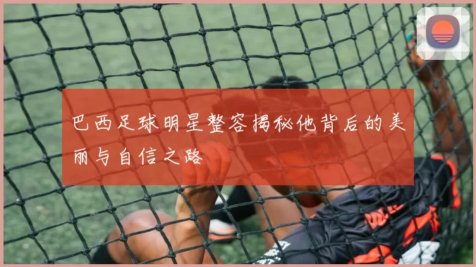 巴西足球明星整容揭秘他背后的美丽与自信之路