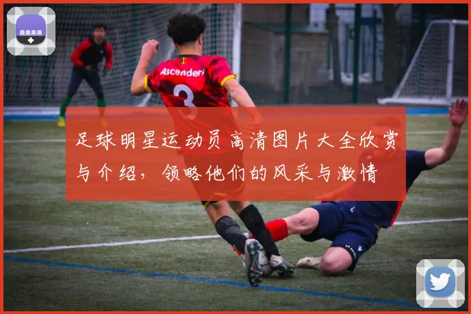 足球明星运动员高清图片大全欣赏与介绍，领略他们的风采与激情