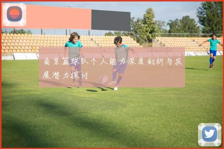 南京篮球队个人能力深度剖析与发展潜力探讨