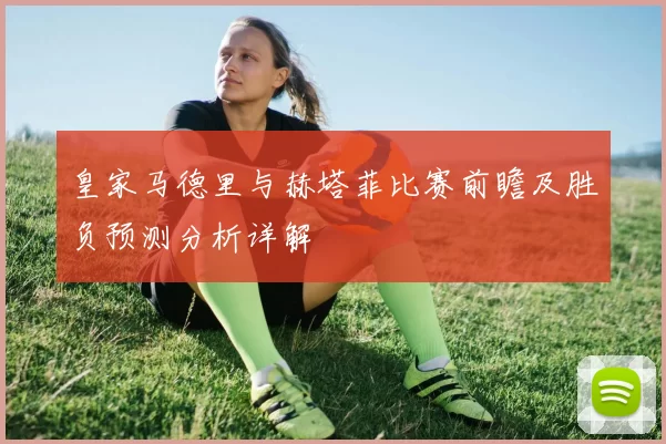 皇家马德里与赫塔菲比赛前瞻及胜负预测分析详解