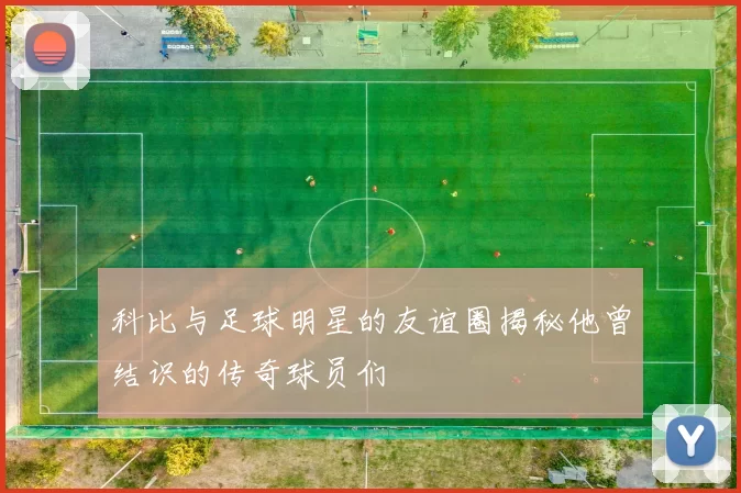 科比与足球明星的友谊圈揭秘他曾结识的传奇球员们