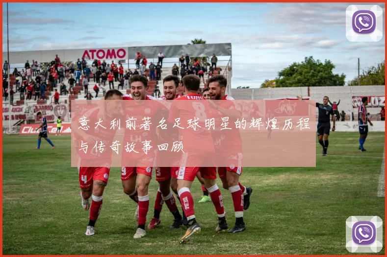 意大利前著名足球明星的辉煌历程与传奇故事回顾
