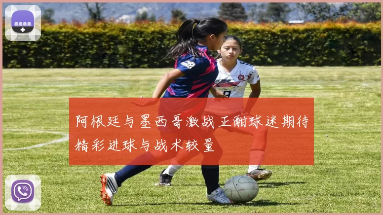 阿根廷与墨西哥激战正酣球迷期待精彩进球与战术较量