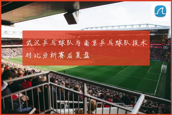 武汉乒乓球队与南京乒乓球队技术对比分析赛后复盘