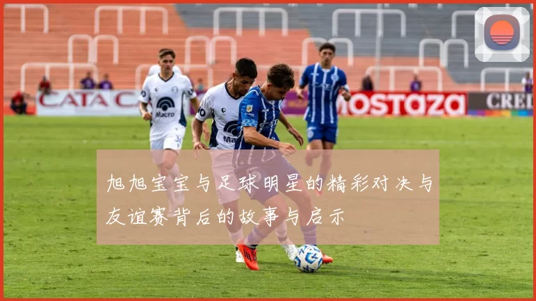 旭旭宝宝与足球明星的精彩对决与友谊赛背后的故事与启示