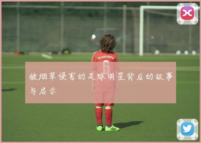 被烟草侵害的足球明星背后的故事与启示