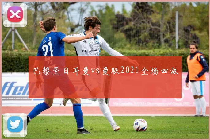 巴黎圣日耳曼vs曼联2021全场回放
