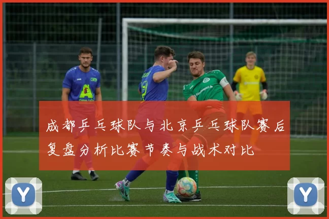 成都乒乓球队与北京乒乓球队赛后复盘分析比赛节奏与战术对比