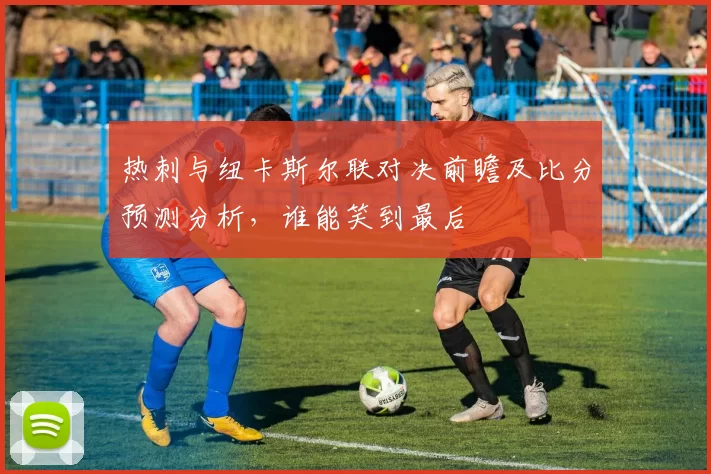 热刺与纽卡斯尔联对决前瞻及比分预测分析，谁能笑到最后