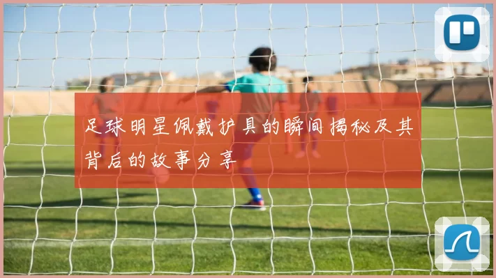 足球明星佩戴护具的瞬间揭秘及其背后的故事分享