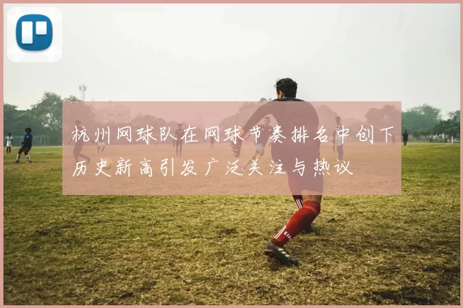 杭州网球队在网球节奏排名中创下历史新高引发广泛关注与热议