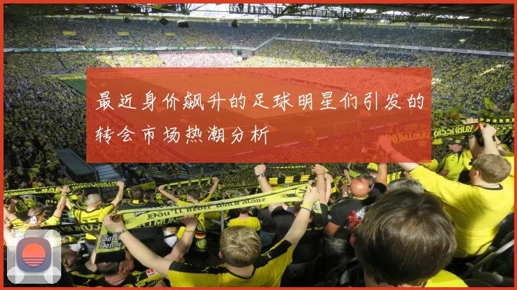 最近身价飙升的足球明星们引发的转会市场热潮分析
