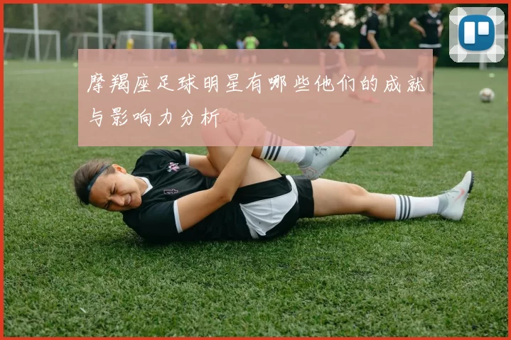 摩羯座足球明星有哪些他们的成就与影响力分析