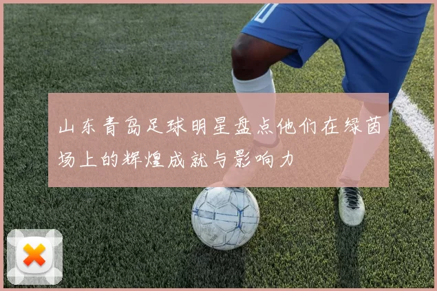 山东青岛足球明星盘点他们在绿茵场上的辉煌成就与影响力