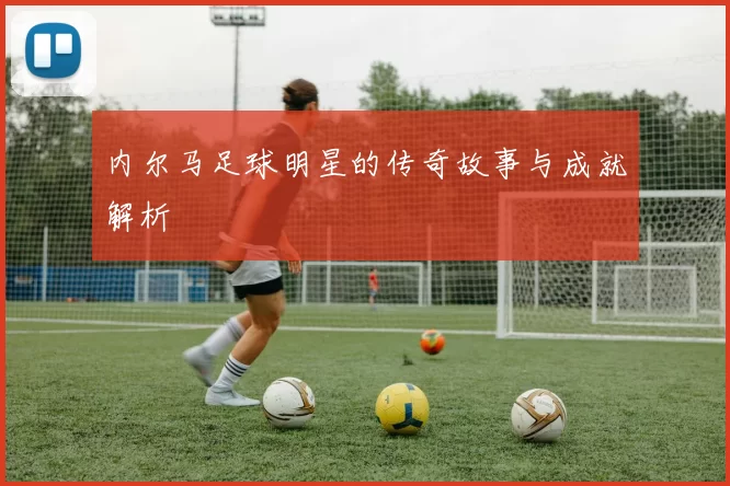 内尔马足球明星的传奇故事与成就解析