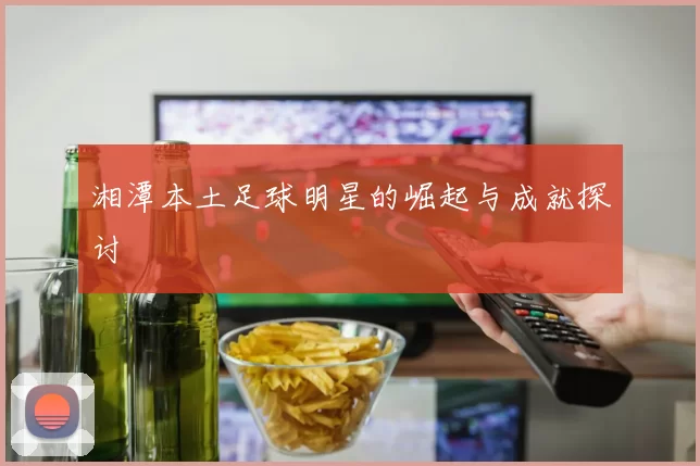 湘潭本土足球明星的崛起与成就探讨
