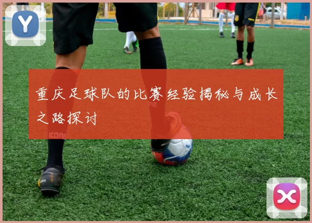 重庆足球队的比赛经验揭秘与成长之路探讨