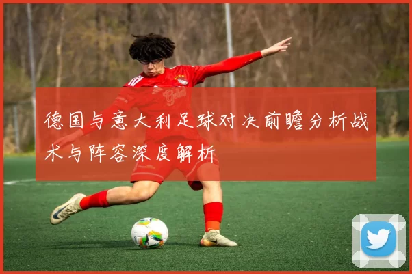 德国与意大利足球对决前瞻分析战术与阵容深度解析