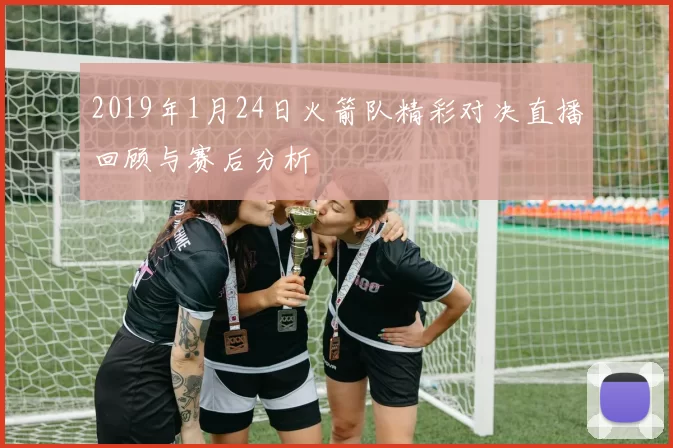 2019年1月24日火箭队精彩对决直播回顾与赛后分析