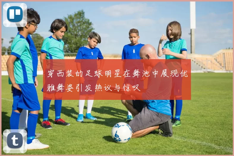 穿西装的足球明星在舞池中展现优雅舞姿引发热议与惊叹