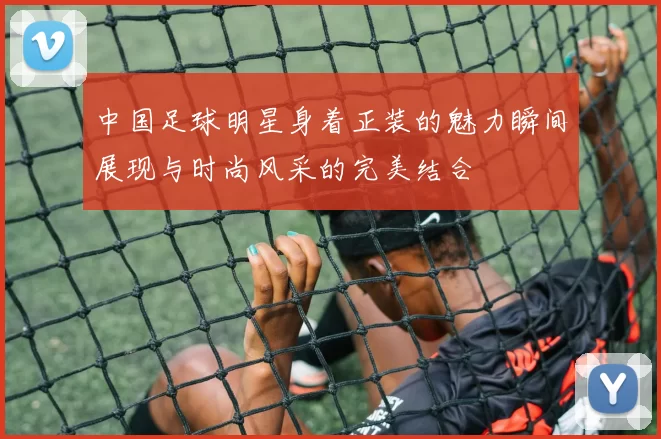 中国足球明星身着正装的魅力瞬间展现与时尚风采的完美结合