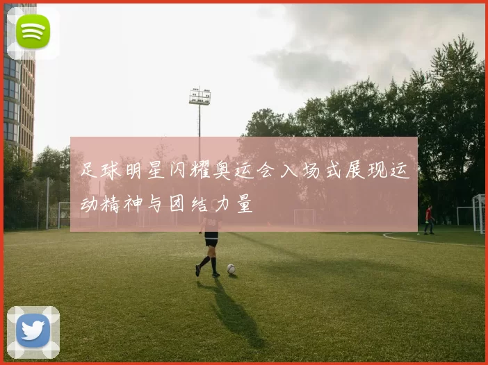 足球明星闪耀奥运会入场式展现运动精神与团结力量
