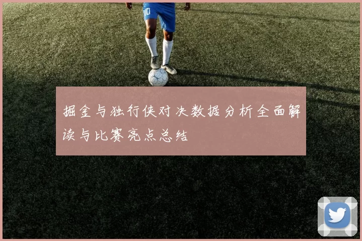 掘金与独行侠对决数据分析全面解读与比赛亮点总结
