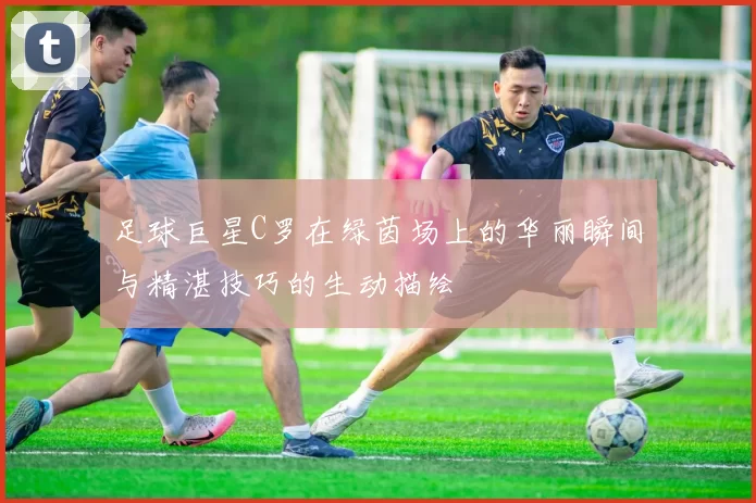 足球巨星C罗在绿茵场上的华丽瞬间与精湛技巧的生动描绘