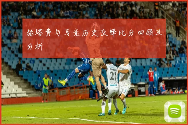 赫塔费与马竞历史交锋比分回顾及分析