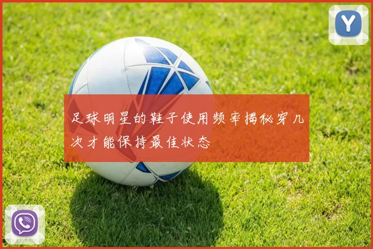 足球明星的鞋子使用频率揭秘穿几次才能保持最佳状态