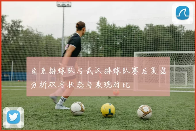 南京排球队与武汉排球队赛后复盘分析双方状态与表现对比