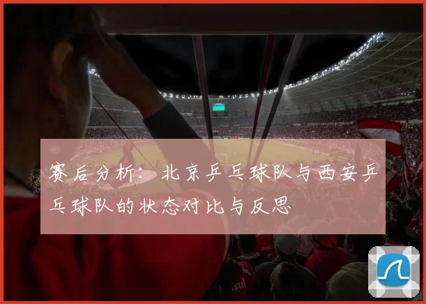 赛后分析：北京乒乓球队与西安乒乓球队的状态对比与反思