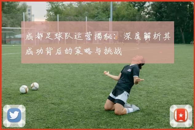 成都足球队运营揭秘：深度解析其成功背后的策略与挑战