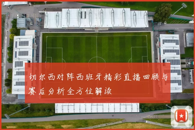 切尔西对阵西班牙精彩直播回顾与赛后分析全方位解读